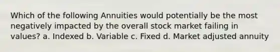 Which of the following Annuities would potentially be the most negatively impacted by the overall stock market failing in values? a. Indexed b. Variable c. Fixed d. Market adjusted annuity