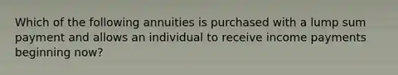 Which of the following annuities is purchased with a lump sum payment and allows an individual to receive income payments beginning now?