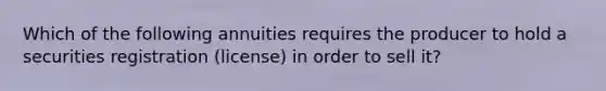 Which of the following annuities requires the producer to hold a securities registration (license) in order to sell it?