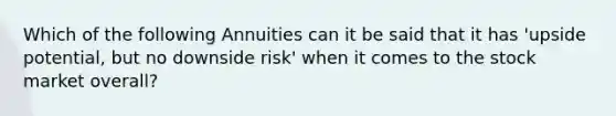 Which of the following Annuities can it be said that it has 'upside potential, but no downside risk' when it comes to the stock market overall?