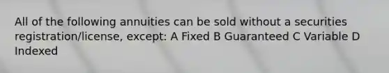 All of the following annuities can be sold without a securities registration/license, except: A Fixed B Guaranteed C Variable D Indexed