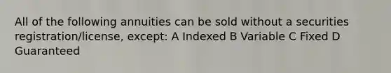 All of the following annuities can be sold without a securities registration/license, except: A Indexed B Variable C Fixed D Guaranteed