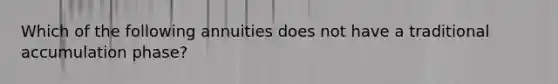 Which of the following annuities does not have a traditional accumulation phase?