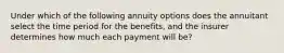 Under which of the following annuity options does the annuitant select the time period for the benefits, and the insurer determines how much each payment will be?