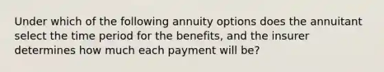 Under which of the following annuity options does the annuitant select the time period for the benefits, and the insurer determines how much each payment will be?