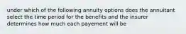 under which of the following annuity options does the annuitant select the time period for the benefits and the insurer determines how much each payement will be