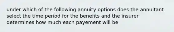 under which of the following annuity options does the annuitant select the time period for the benefits and the insurer determines how much each payement will be