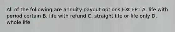 All of the following are annuity payout options EXCEPT A. life with period certain B. life with refund C. straight life or life only D. whole life