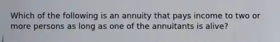 Which of the following is an annuity that pays income to two or more persons as long as one of the annuitants is alive?