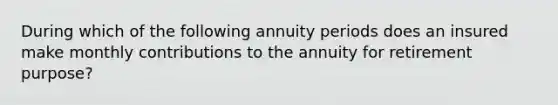 During which of the following annuity periods does an insured make monthly contributions to the annuity for retirement purpose?