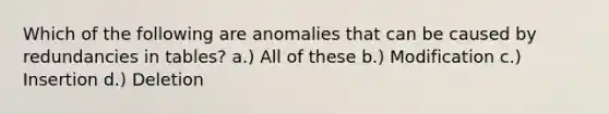 Which of the following are anomalies that can be caused by redundancies in tables? a.) All of these b.) Modification c.) Insertion d.) Deletion