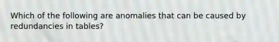 Which of the following are anomalies that can be caused by redundancies in tables?