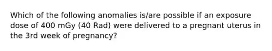 Which of the following anomalies is/are possible if an exposure dose of 400 mGy (40 Rad) were delivered to a pregnant uterus in the 3rd week of pregnancy?