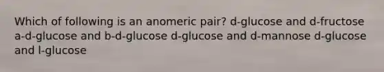 Which of following is an anomeric pair? d-glucose and d-fructose a-d-glucose and b-d-glucose d-glucose and d-mannose d-glucose and l-glucose