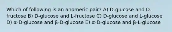 Which of following is an anomeric pair? A) D-glucose and D-fructose B) D-glucose and L-fructose C) D-glucose and L-glucose D) α-D-glucose and β-D-glucose E) α-D-glucose and β-L-glucose