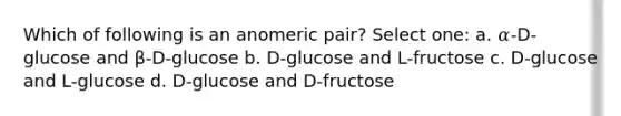 Which of following is an anomeric pair? Select one: a. 𝛼-D-glucose and β-D-glucose b. D-glucose and L-fructose c. D-glucose and L-glucose d. D-glucose and D-fructose