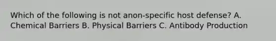 Which of the following is not anon-specific host defense? A. Chemical Barriers B. Physical Barriers C. Antibody Production