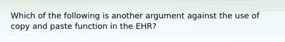 Which of the following is another argument against the use of copy and paste function in the EHR?