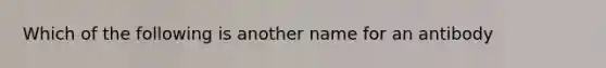 Which of the following is another name for an antibody