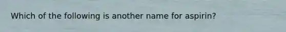 Which of the following is another name for aspirin?