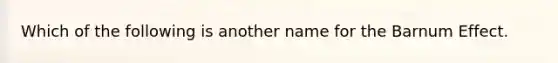 Which of the following is another name for the Barnum Effect.