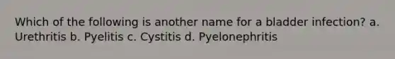 Which of the following is another name for a bladder infection? a. Urethritis b. Pyelitis c. Cystitis d. Pyelonephritis