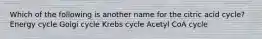 Which of the following is another name for the citric acid cycle? Energy cycle Golgi cycle Krebs cycle Acetyl CoA cycle