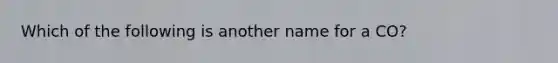 Which of the following is another name for a CO?