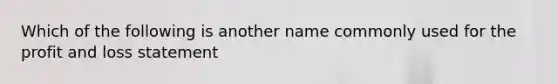 Which of the following is another name commonly used for the profit and loss statement