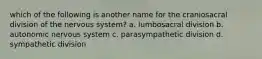 which of the following is another name for the craniosacral division of the nervous system? a. lumbosacral division b. autonomic nervous system c. parasympathetic division d. sympathetic division