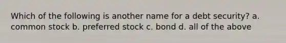 Which of the following is another name for a debt security? a. common stock b. preferred stock c. bond d. all of the above