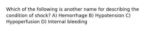 Which of the following is another name for describing the condition of shock? A) Hemorrhage B) Hypotension C) Hypoperfusion D) Internal bleeding