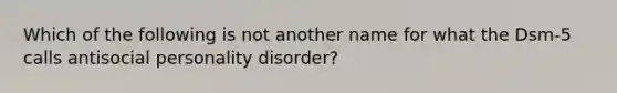 Which of the following is not another name for what the Dsm-5 calls antisocial personality disorder?