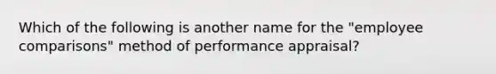 Which of the following is another name for the​ "employee comparisons" method of performance​ appraisal?