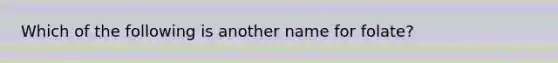 Which of the following is another name for folate?