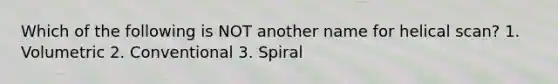 Which of the following is NOT another name for helical scan? 1. Volumetric 2. Conventional 3. Spiral