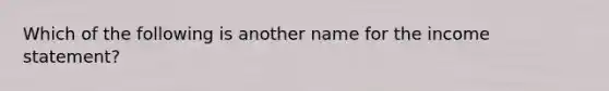 Which of the following is another name for the income statement?