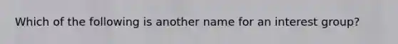 Which of the following is another name for an interest group?