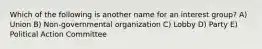 Which of the following is another name for an interest group? A) Union B) Non-governmental organization C) Lobby D) Party E) Political Action Committee