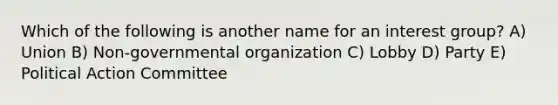 Which of the following is another name for an interest group? A) Union B) Non-governmental organization C) Lobby D) Party E) Political Action Committee