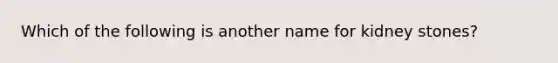 Which of the following is another name for kidney stones?