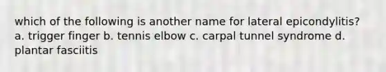 which of the following is another name for lateral epicondylitis? a. trigger finger b. tennis elbow c. carpal tunnel syndrome d. plantar fasciitis
