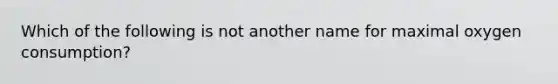 Which of the following is not another name for maximal oxygen consumption?