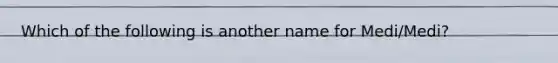 Which of the following is another name for Medi/Medi?