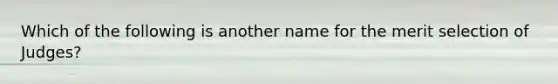 Which of the following is another name for the merit selection of Judges?