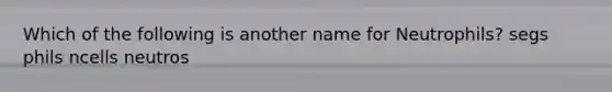 Which of the following is another name for Neutrophils? segs phils ncells neutros