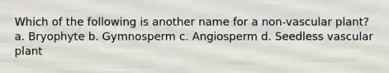 Which of the following is another name for a non-vascular plant? a. Bryophyte b. Gymnosperm c. Angiosperm d. Seedless vascular plant