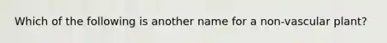 Which of the following is another name for a non-vascular plant?