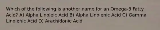 Which of the following is another name for an Omega-3 Fatty Acid? A) Alpha Linoleic Acid B) Alpha Linolenic Acid C) Gamma Linolenic Acid D) Arachidonic Acid