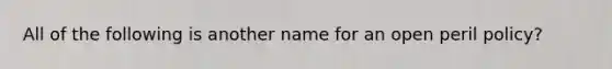 All of the following is another name for an open peril policy?